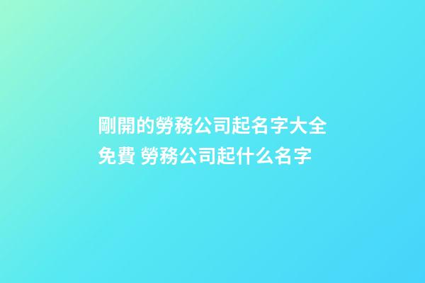 剛開的勞務公司起名字大全免費 勞務公司起什么名字-第1張-公司起名-玄機派